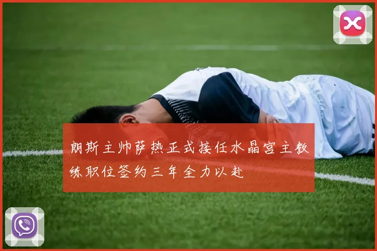 朗斯主帅萨热正式接任水晶宫主教练职位签约三年全力以赴