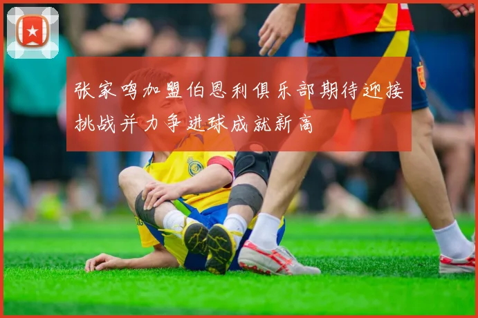 张家鸣加盟伯恩利俱乐部期待迎接挑战并力争进球成就新高