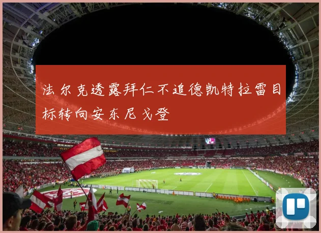 法尔克透露拜仁不追德凯特拉雷目标转向安东尼戈登