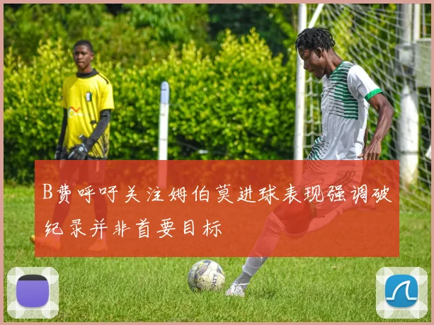 B费呼吁关注姆伯莫进球表现强调破纪录并非首要目标
