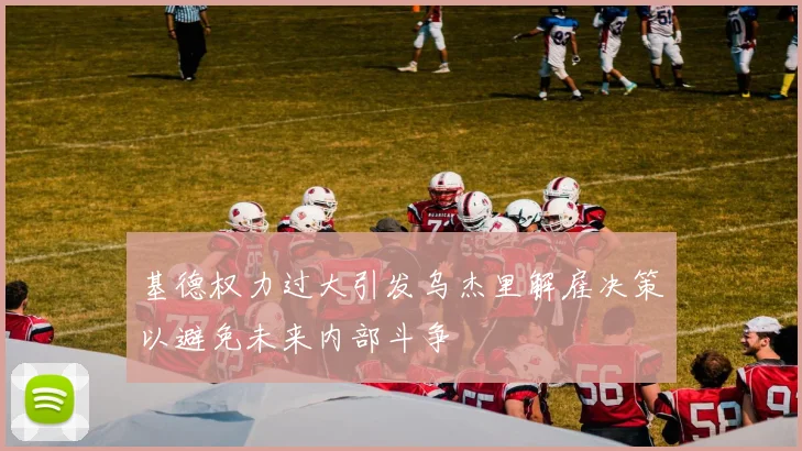 基德权力过大引发乌杰里解雇决策以避免未来内部斗争