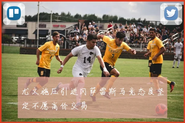 尤文施压引进冈萨雷斯马竞态度坚定不愿高价交易