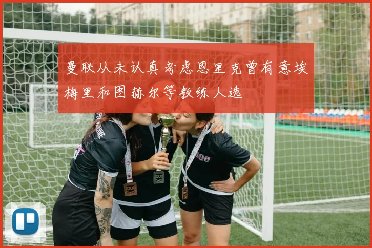 曼联从未认真考虑恩里克曾有意埃梅里和图赫尔等教练人选