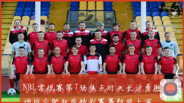 NBL常规赛第7场焦点对决长沙勇胜迎战合肥狂风精彩赛事即将上演
