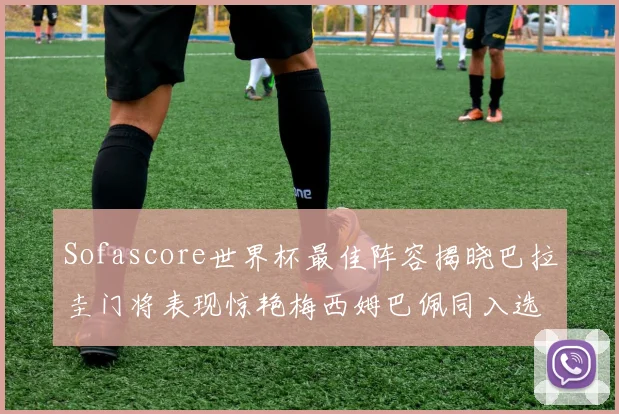 Sofascore世界杯最佳阵容揭晓巴拉圭门将表现惊艳梅西姆巴佩同入选