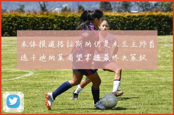 米体报道格拉斯纳仍是米兰主帅首选卡迪纳莱渴望掌握最终决策权