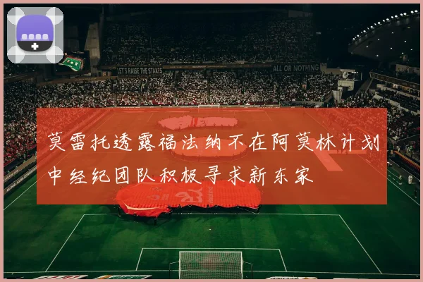 莫雷托透露福法纳不在阿莫林计划中经纪团队积极寻求新东家