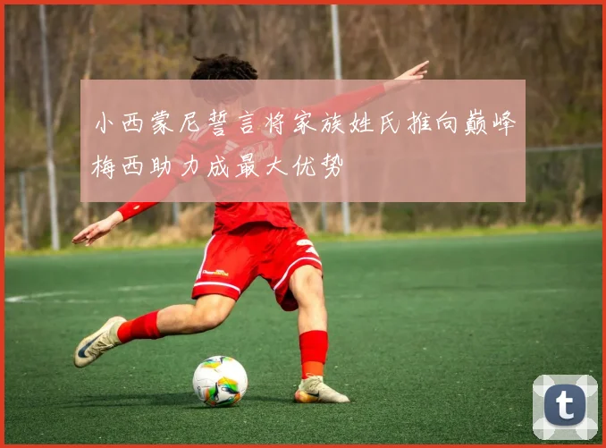 小西蒙尼誓言将家族姓氏推向巅峰梅西助力成最大优势