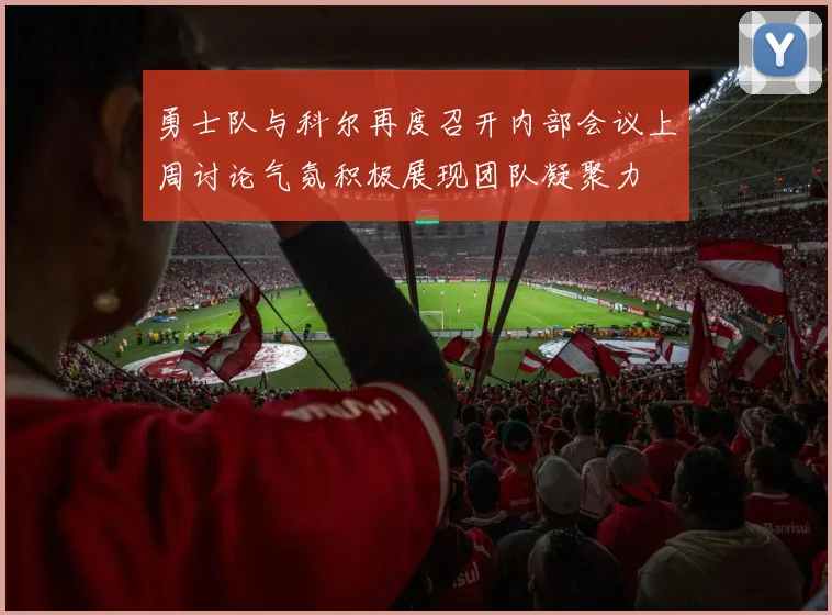 勇士队与科尔再度召开内部会议上周讨论气氛积极展现团队凝聚力