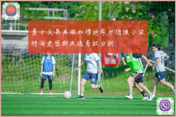 勇士交易库明加穆迪希尔德换小波特海史密斯及选秀权分析