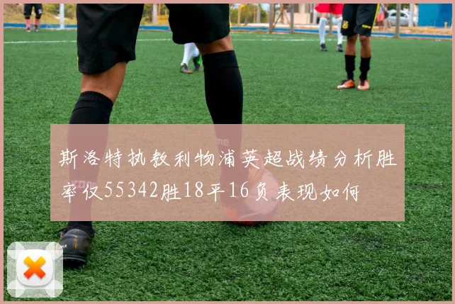 斯洛特执教利物浦英超战绩分析胜率仅55342胜18平16负表现如何