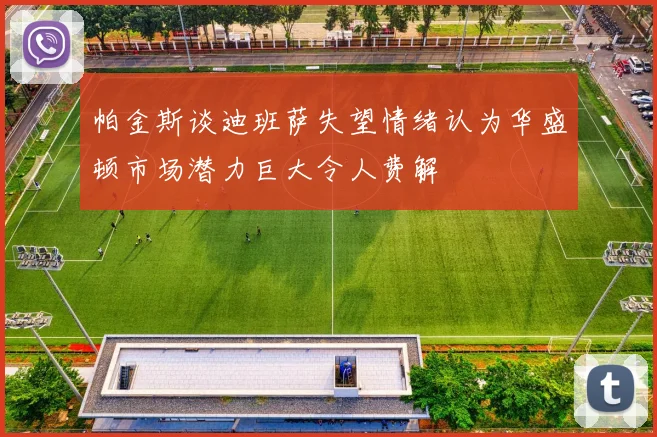 帕金斯谈迪班萨失望情绪认为华盛顿市场潜力巨大令人费解