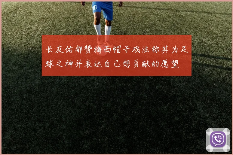 长友佑都赞梅西帽子戏法称其为足球之神并表达自己想贡献的愿望
