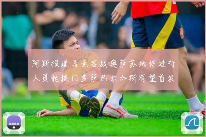 阿斯报道马竞客战奥萨苏纳将进行人员轮换门多萨巴尔加斯有望首发出场