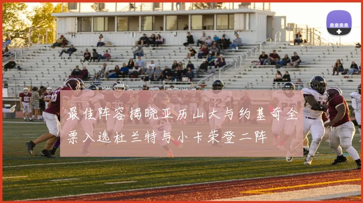 最佳阵容揭晓亚历山大与约基奇全票入选杜兰特与小卡荣登二阵
