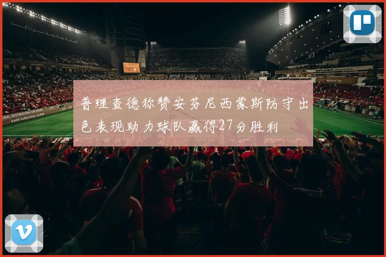 普理查德称赞安芬尼西蒙斯防守出色表现助力球队赢得27分胜利